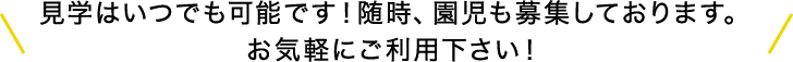 見学はいつでも可能です！随時、園児も募集しております。 お気軽にご利用下さい！